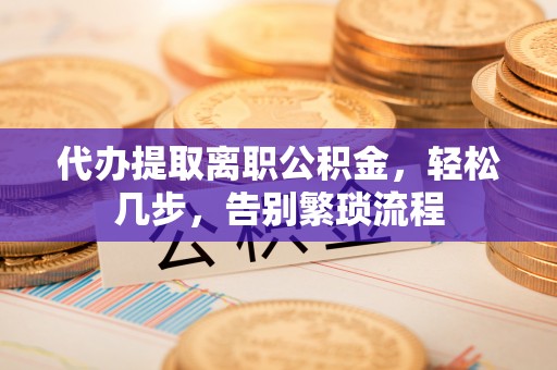 三芝代办提取离职公积金，轻松几步，告别繁琐流程