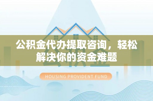 三芝公积金代办提取咨询，轻松解决你的资金难题