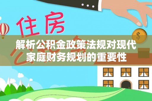 三芝解析公积金政策法规对现代家庭财务规划的重要性