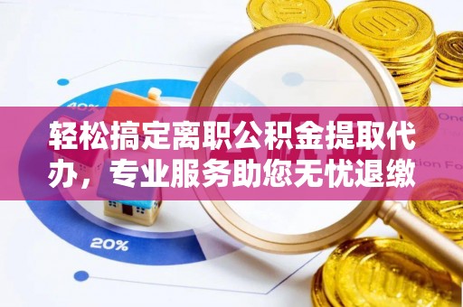 三芝轻松搞定离职公积金提取代办，专业服务助您无忧退缴