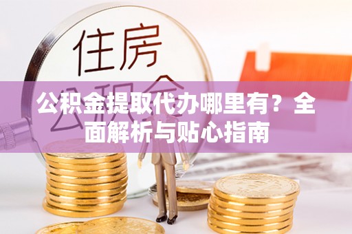 三芝公积金提取代办哪里有？全面解析与贴心指南