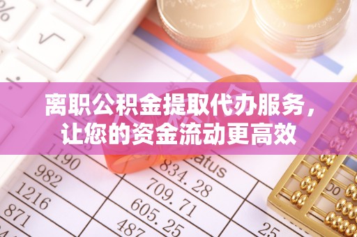 三芝离职公积金提取代办服务，让您的资金流动更高效
