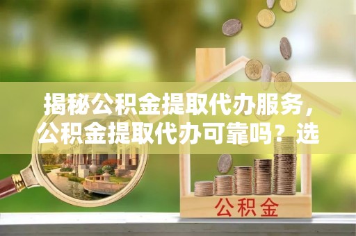 三芝揭秘公积金提取代办服务，公积金提取代办可靠吗？选择需谨慎