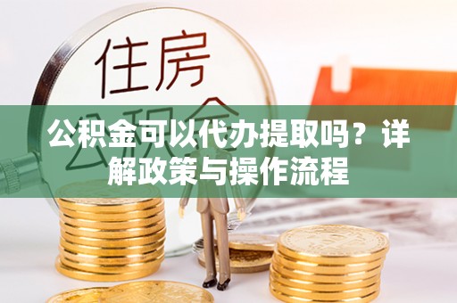 三芝公积金可以代办提取吗？详解政策与操作流程