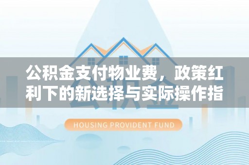 三芝公积金支付物业费，政策红利下的新选择与实际操作指南