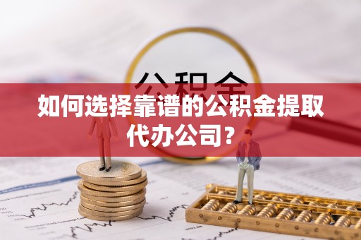 三芝如何选择靠谱的公积金提取代办公司？