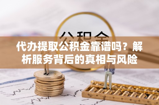 三芝代办提取公积金靠谱吗？解析服务背后的真相与风险
