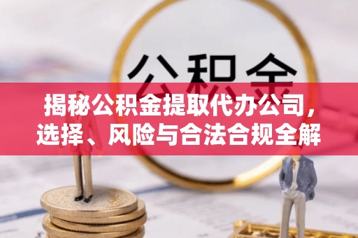 三芝揭秘公积金提取代办公司，选择、风险与合法合规全解析