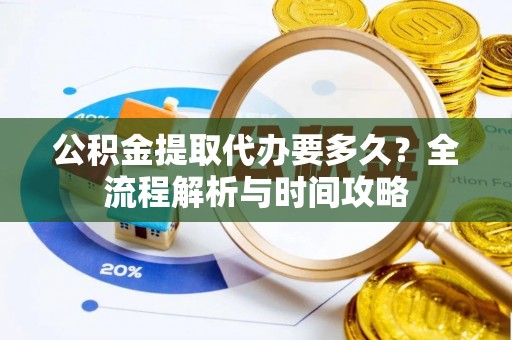 三芝公积金提取代办要多久？全流程解析与时间攻略