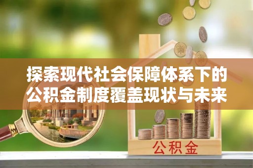 三芝探索现代社会保障体系下的公积金制度覆盖现状与未来发展