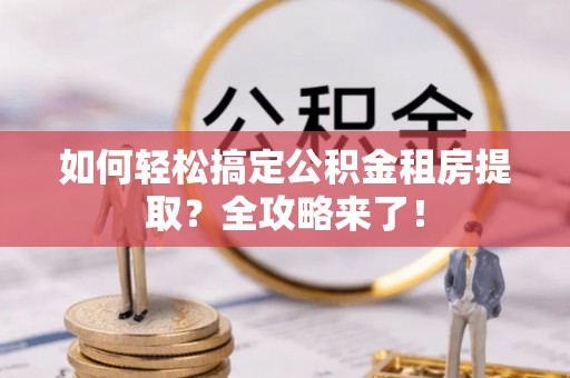 三芝如何轻松搞定公积金租房提取？全攻略来了！