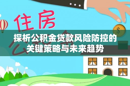 三芝探析公积金贷款风险防控的关键策略与未来趋势