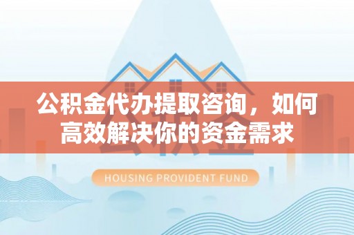 三芝公积金代办提取咨询，如何高效解决你的资金需求