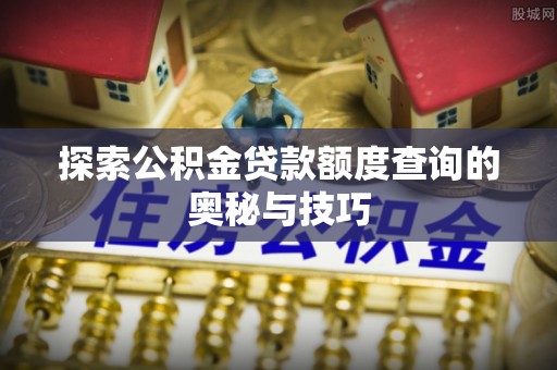 三芝探索公积金贷款额度查询的奥秘与技巧