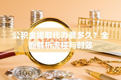 三芝公积金提取代办要多久？全面解析流程与时效