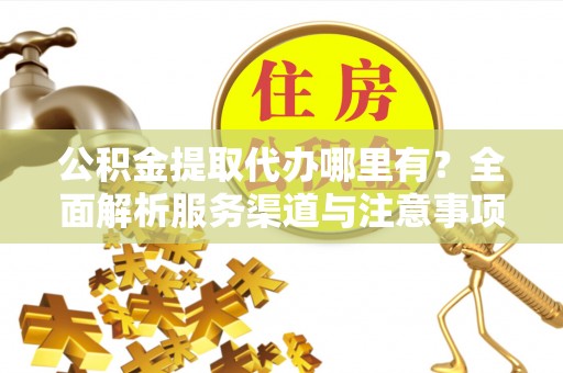 三芝公积金提取代办哪里有？全面解析服务渠道与注意事项
