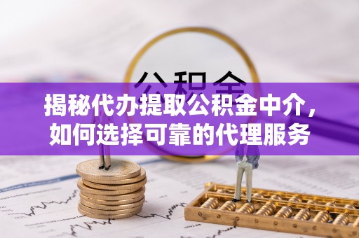 三芝揭秘代办提取公积金中介，如何选择可靠的代理服务