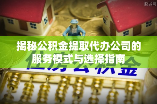 三芝揭秘公积金提取代办公司的服务模式与选择指南