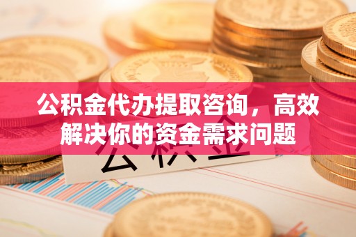 三芝公积金代办提取咨询，高效解决你的资金需求问题
