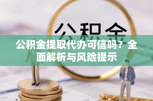 三芝公积金提取代办可信吗？全面解析与风险提示