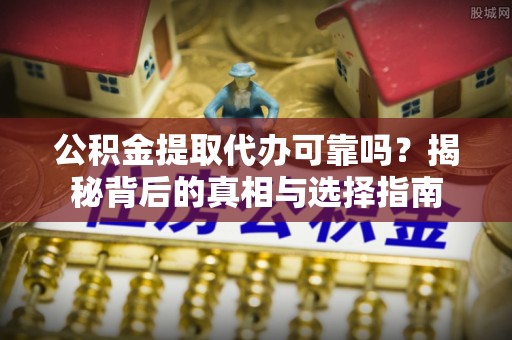 三芝公积金提取代办可靠吗？揭秘背后的真相与选择指南
