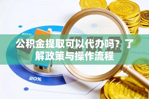 三芝公积金提取可以代办吗？了解政策与操作流程