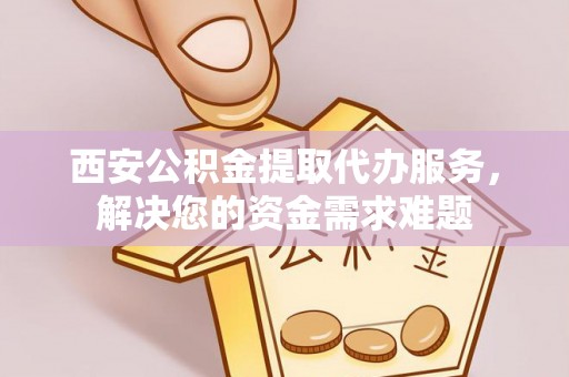 三芝西安公积金提取代办服务，解决您的资金需求难题