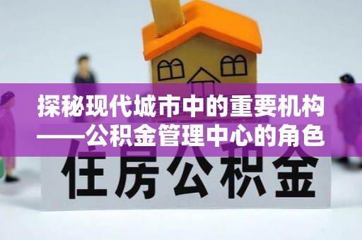 三芝探秘现代城市中的重要机构——公积金管理中心的角色与使命