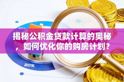 三芝揭秘公积金贷款计算的奥秘，如何优化你的购房计划？