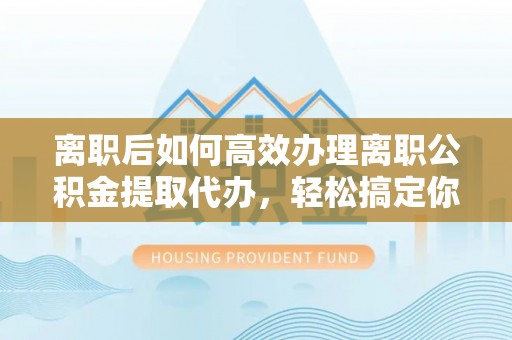 三芝离职后如何高效办理离职公积金提取代办，轻松搞定你的公积金