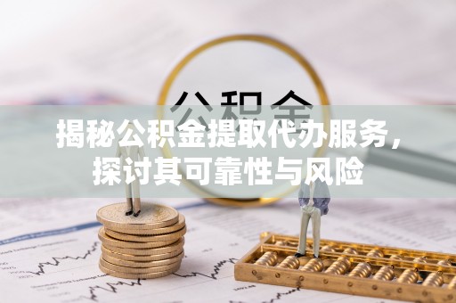 三芝揭秘公积金提取代办服务，探讨其可靠性与风险