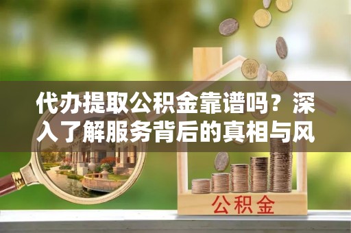 三芝代办提取公积金靠谱吗？深入了解服务背后的真相与风险