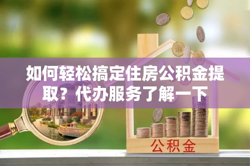 三芝如何轻松搞定住房公积金提取？代办服务了解一下