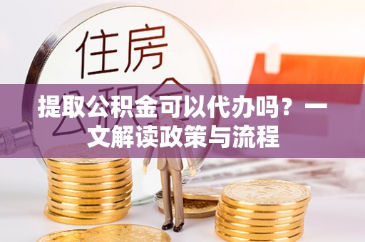 三芝提取公积金可以代办吗？一文解读政策与流程