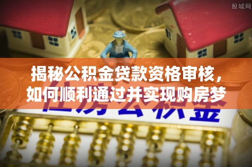 三芝揭秘公积金贷款资格审核，如何顺利通过并实现购房梦想