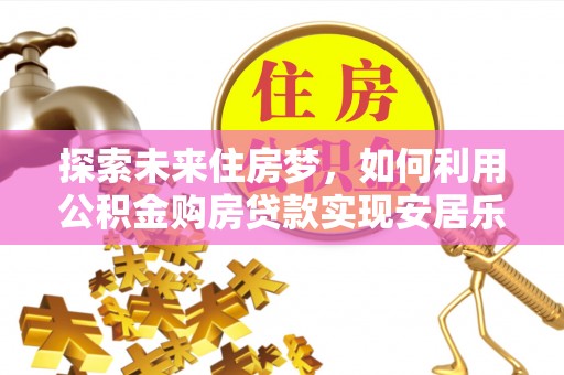 三芝探索未来住房梦，如何利用公积金购房贷款实现安居乐业